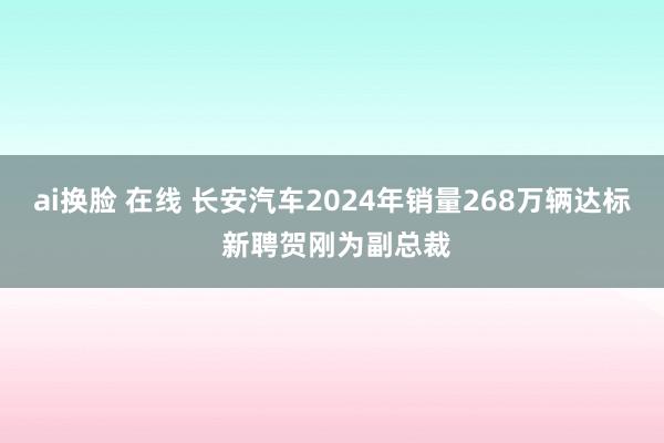 ai换脸 在线 长安汽车2024年销量268万辆达标 新聘贺