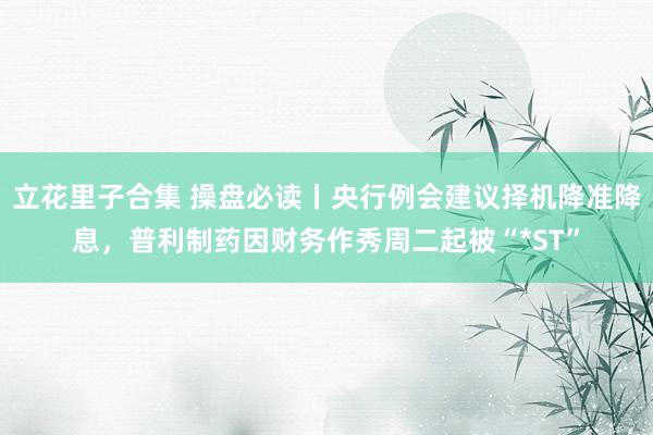 立花里子合集 操盘必读丨央行例会建议择机降准降息，普利制药因