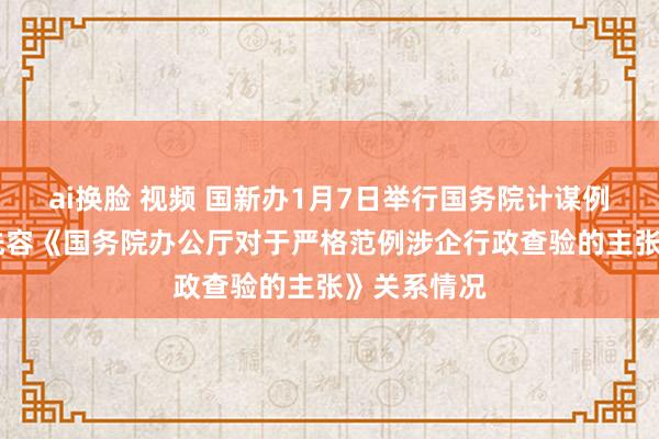 ai换脸 视频 国新办1月7日举行国务院计谋例行吹风会 先容