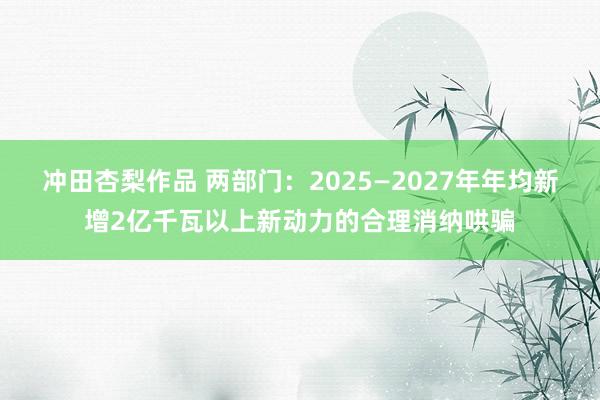 冲田杏梨作品 两部门：2025—2027年年均新增2亿千瓦以