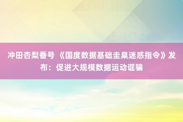 冲田杏梨番号 《国度数据基础圭臬迷惑指令》发布：促进大规模数