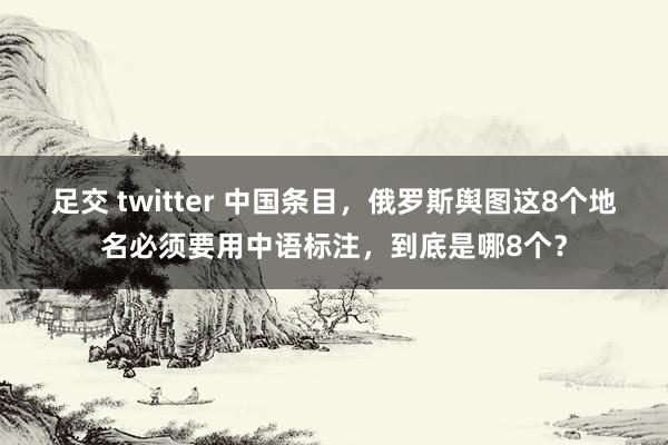 足交 twitter 中国条目，俄罗斯舆图这8个地名必须要用