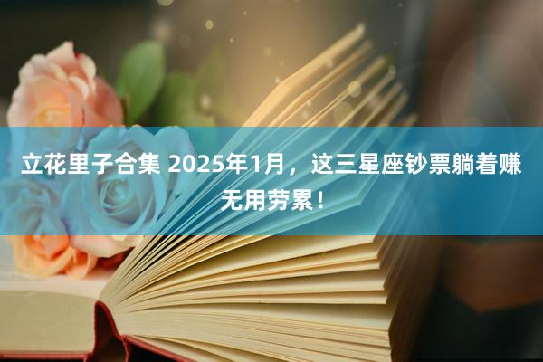 立花里子合集 2025年1月，这三星座钞票躺着赚无用劳累！