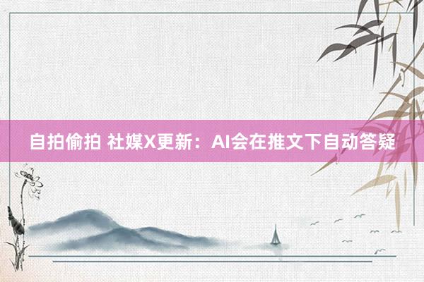 自拍偷拍 社媒X更新：AI会在推文下自动答疑