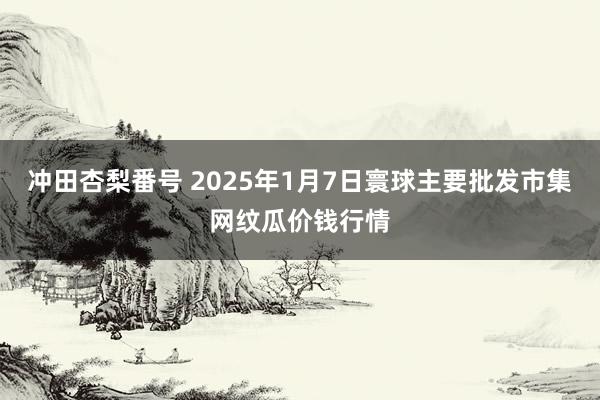 冲田杏梨番号 2025年1月7日寰球主要批发市集网纹瓜价钱行