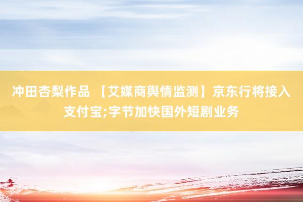 冲田杏梨作品 【艾媒商舆情监测】京东行将接入支付宝;字节加快