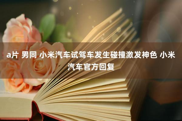 a片 男同 小米汽车试驾车发生碰撞激发神色 小米汽车官方回复