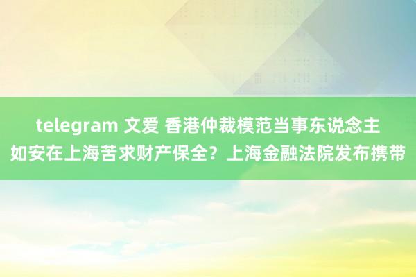 telegram 文爱 香港仲裁模范当事东说念主如安在上海苦