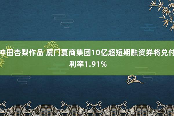 冲田杏梨作品 厦门夏商集团10亿超短期融资券将兑付 利率1.