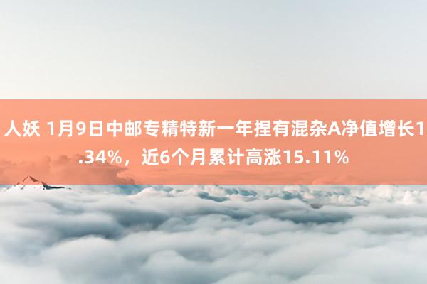 人妖 1月9日中邮专精特新一年捏有混杂A净值增长1.34%，