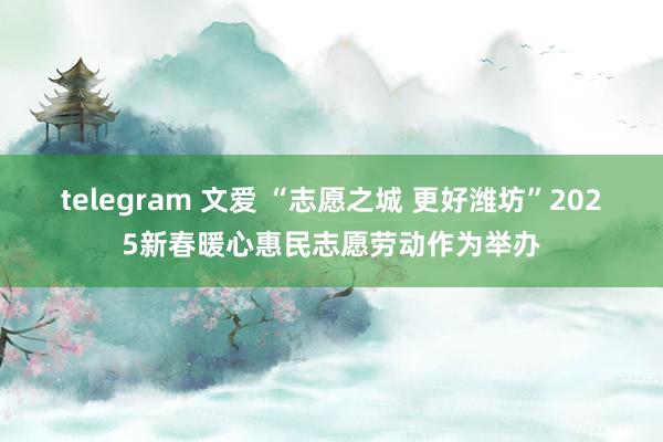 telegram 文爱 “志愿之城 更好潍坊”2025新春暖