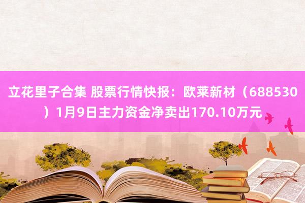 立花里子合集 股票行情快报：欧莱新材（688530）1月9日