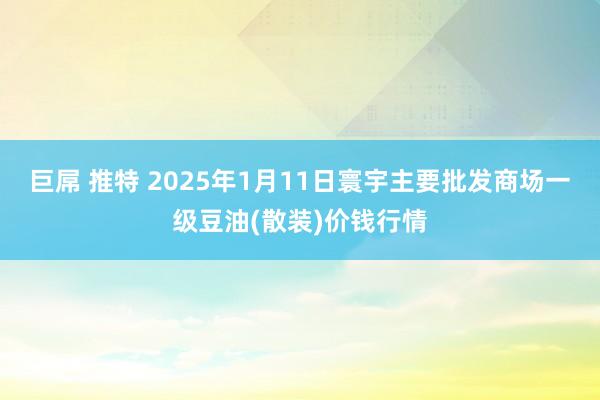 巨屌 推特 2025年1月11日寰宇主要批发商场一级豆油(散装)价钱行情