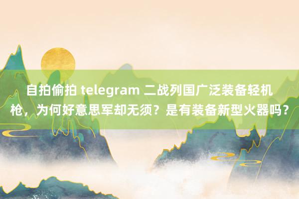 自拍偷拍 telegram 二战列国广泛装备轻机枪，为何好意思军却无须？是有装备新型火器吗？