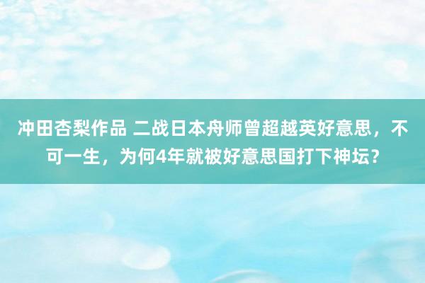 冲田杏梨作品 二战日本舟师曾超越英好意思，不可一生，为何4年就被好意思国打下神坛？