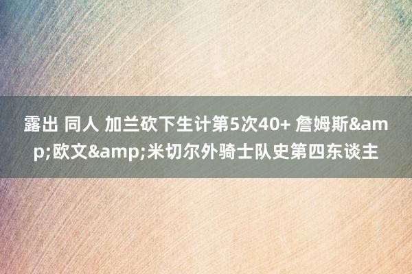 露出 同人 加兰砍下生计第5次40+ 詹姆斯&欧文&米切尔外骑士队史第四东谈主