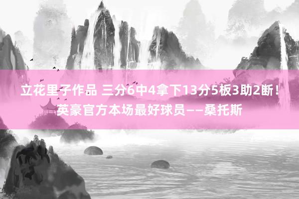 立花里子作品 三分6中4拿下13分5板3助2断！英豪官方本场最好球员——桑托斯