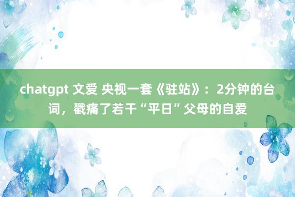 chatgpt 文爱 央视一套《驻站》：2分钟的台词，戳痛了若干“平日”父母的自爱