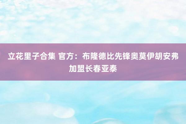 立花里子合集 官方：布隆德比先锋奥莫伊胡安弗加盟长春亚泰