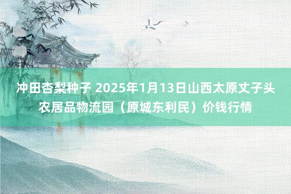 冲田杏梨种子 2025年1月13日山西太原丈子头农居品物流园（原城东利民）价钱行情