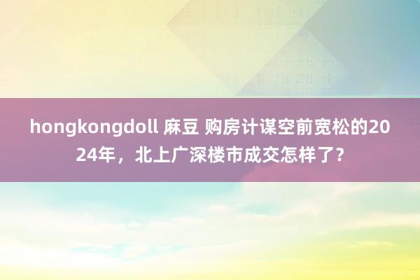 hongkongdoll 麻豆 购房计谋空前宽松的2024年