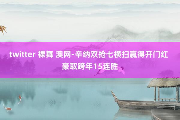 twitter 裸舞 澳网-辛纳双抢七横扫赢得开门红 豪取跨年15连胜