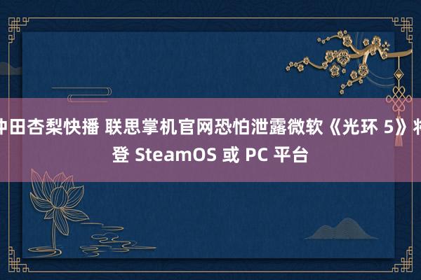 冲田杏梨快播 联思掌机官网恐怕泄露微软《光环 5》将登 SteamOS 或 PC 平台