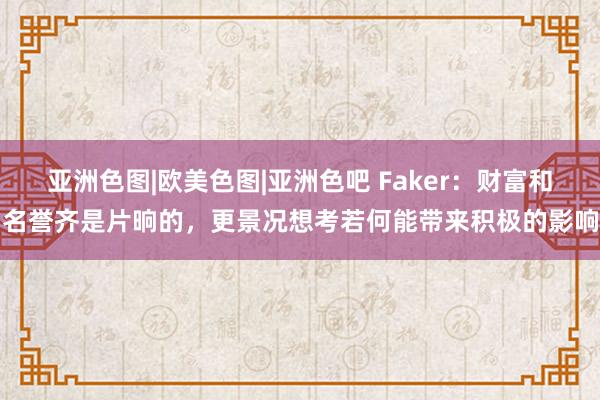 亚洲色图|欧美色图|亚洲色吧 Faker：财富和名誉齐是片晌的，更景况想考若何能带来积极的影响