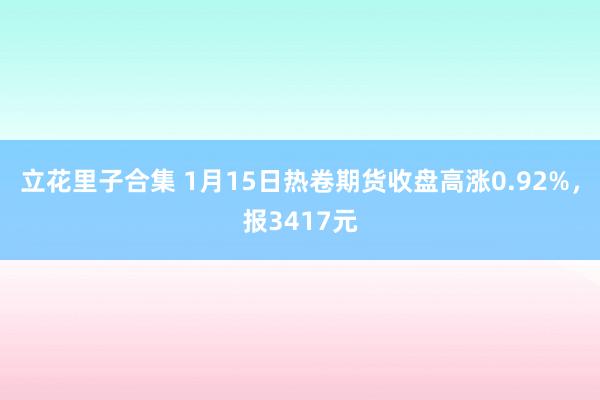 立花里子合集 1月15日热卷期货收盘高涨0.92%，报341