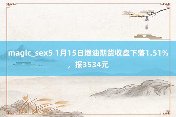 magic_sex5 1月15日燃油期货收盘下落1.51%，报3534元