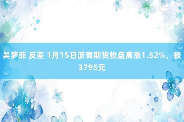 吴梦菲 反差 1月15日沥青期货收盘高涨1.52%，报379