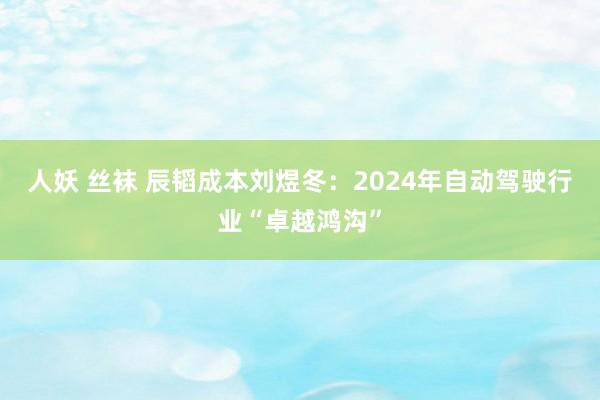 人妖 丝袜 辰韬成本刘煜冬：2024年自动驾驶行业“卓越鸿沟”