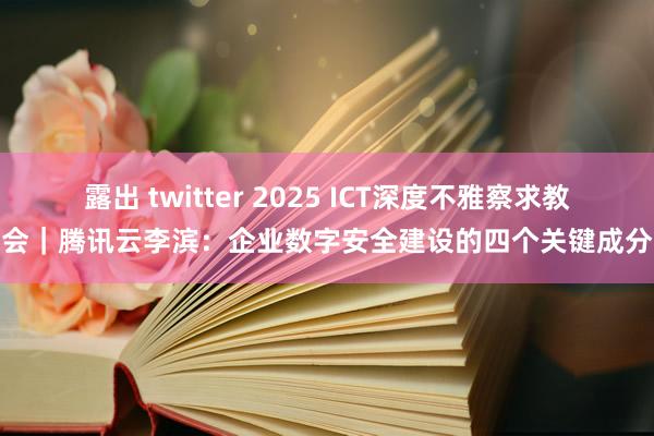 露出 twitter 2025 ICT深度不雅察求教会｜腾讯云李滨：企业数字安全建设的四个关键成分