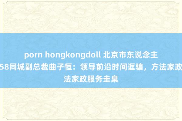 porn hongkongdoll 北京市东说念主大代表、58同城副总裁曲子恒：领导前沿时间诓骗，方法家政服务圭臬