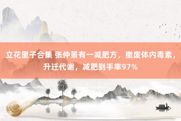 立花里子合集 张仲景有一减肥方，撤废体内毒素，升迁代谢，减肥