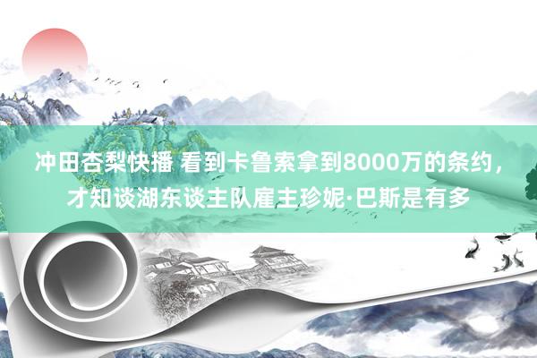 冲田杏梨快播 看到卡鲁索拿到8000万的条约，才知谈湖东谈主