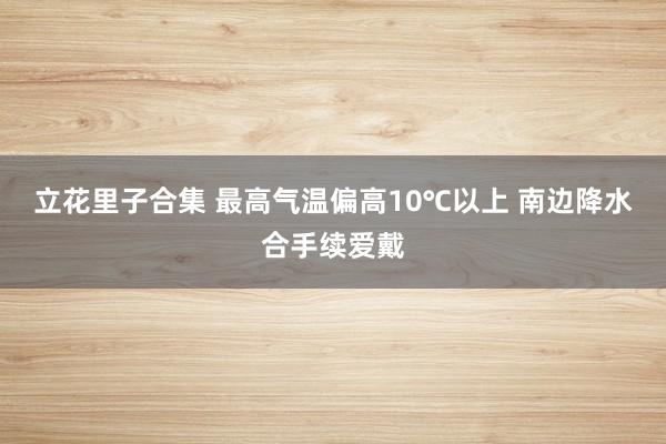 立花里子合集 最高气温偏高10℃以上 南边降水合手续爱戴