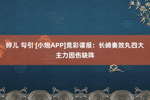 婷儿 勾引 [小炮APP]竞彩谍报：长崎奏效丸四大主力因伤缺